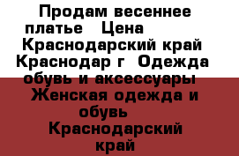 Продам весеннее платье › Цена ­ 2 500 - Краснодарский край, Краснодар г. Одежда, обувь и аксессуары » Женская одежда и обувь   . Краснодарский край